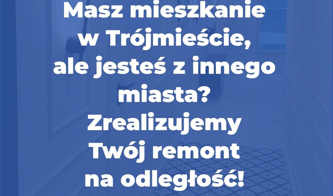Masz mieszkanie w Trójmieście, ale jesteś z innego miasta? Zrealizujemy Twój rem…